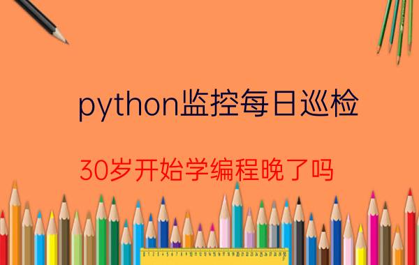 python监控每日巡检 30岁开始学编程晚了吗？